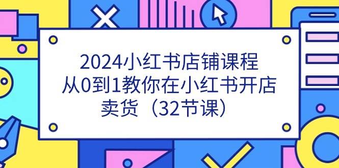 （11114期）2024小红书店铺课程，从0到1教你在小红书开店卖货（32节课）-三石资源库