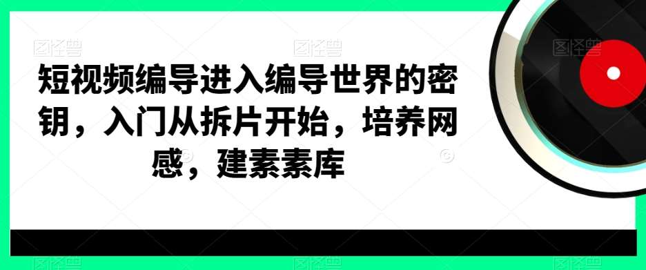 短视频编导进入编导世界的密钥，入门从拆片开始，培养网感，建素素库-三石资源库