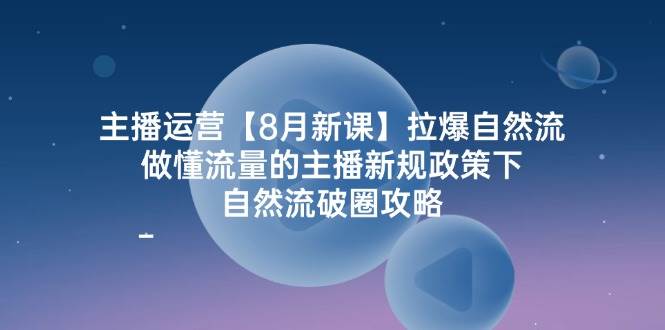 主播运营8月新课，拉爆自然流，做懂流量的主播新规政策下，自然流破圈攻略-三石资源库