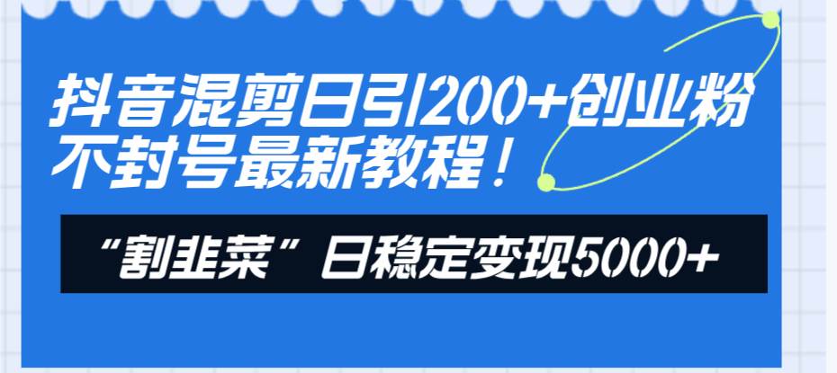 （8349期）抖音混剪日引200+创业粉不封号最新教程！“割韭菜”日稳定变现5000+！-三石资源库