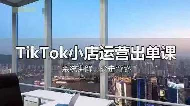 TikTok小店运营出单课，从开店选品、运营出单、发货回款，进行全流程讲解-三石资源库