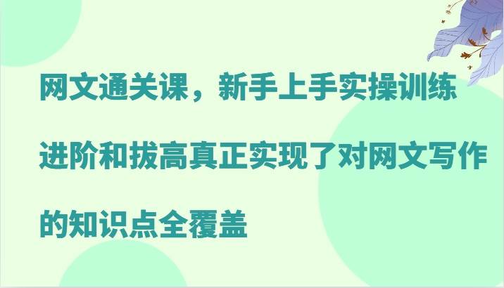 网文通关课，新手上手实操训练，进阶和拔高真正实现了对网文写作的知识点全覆盖-三石淘金网