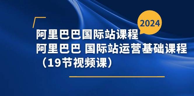（11415期）阿里巴巴-国际站课程，阿里巴巴 国际站运营基础课程（19节视频课）-三石资源库