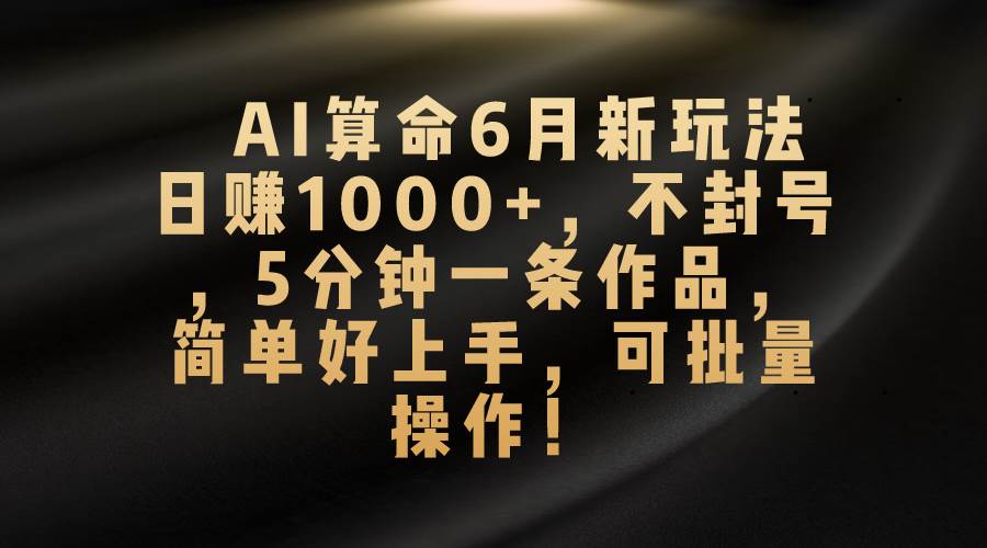 （10993期）AI算命6月新玩法，日赚1000+，不封号，5分钟一条作品，简单好上手，可…-三石资源库
