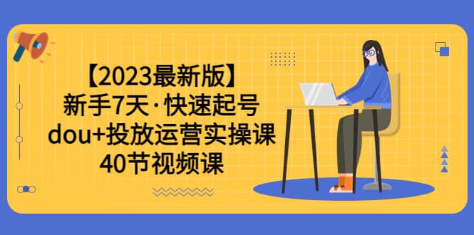 【2023最新版】新手7天·快速起号：dou+投放运营实操课（40节视频课）-三石资源库