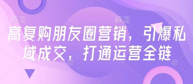 高复购朋友圈营销，引爆私域成交，打通运营全链-三石资源库
