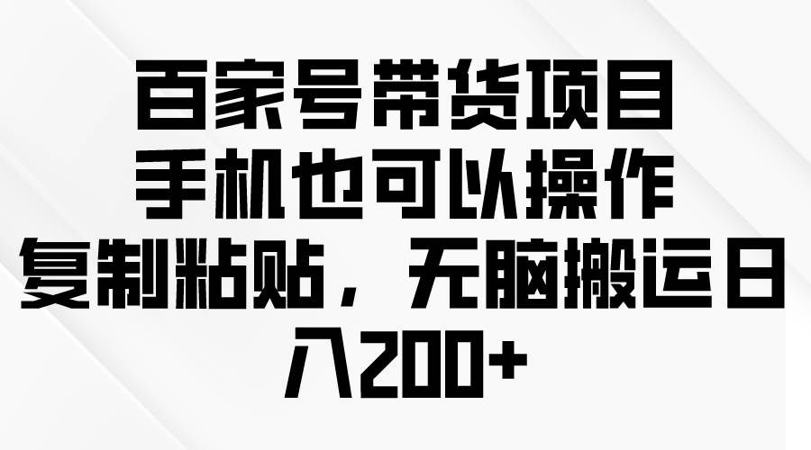 （10121期）百家号带货项目，手机也可以操作，复制粘贴，无脑搬运日入200+-三石资源库