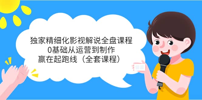独家精细化影视解说全盘课程，0基础从运营到制作，赢在起跑线（全套课程）-三石资源库