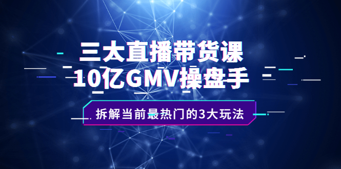 三大直播带货课：10亿GMV操盘手，拆解当前最热门的3大玩法-三石资源库