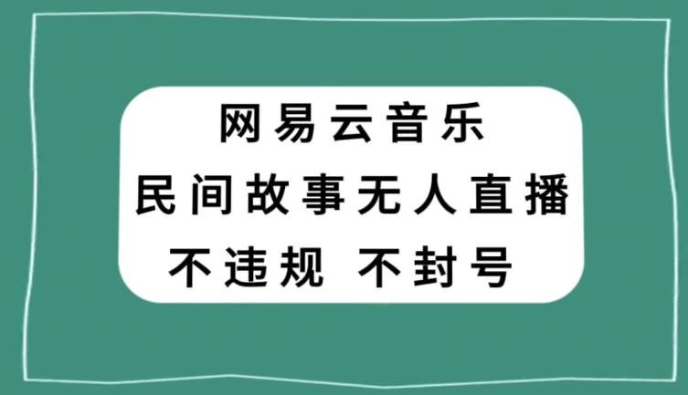 网易云民间故事无人直播，零投入低风险、人人可做【揭秘】-三石资源库