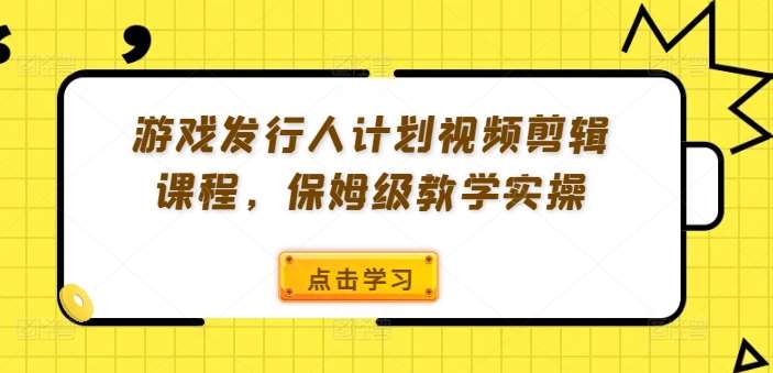 游戏发行人计划视频剪辑课程,保姆级教学实操-三石资源库