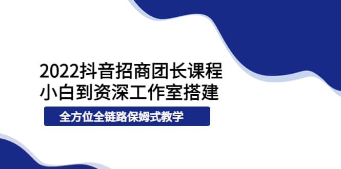 2022抖音招商团长课程，从小白到资深工作室搭建，全方位全链路保姆式教学-三石资源库