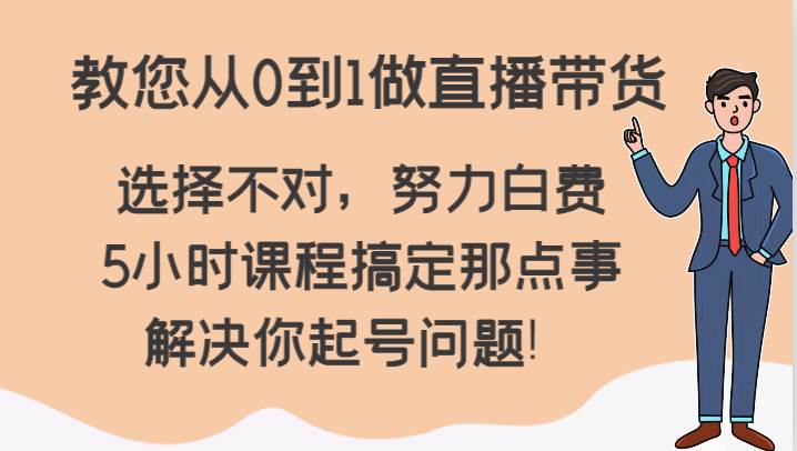 教您从0到1做直播带货，选择不对，努力白费，5小时课程搞定那点事，解决你起号问题！-三石资源库