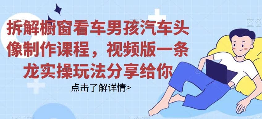 拆解橱窗看车男孩汽车头像制作课程，视频版一条龙实操玩法分享给你-三石资源库