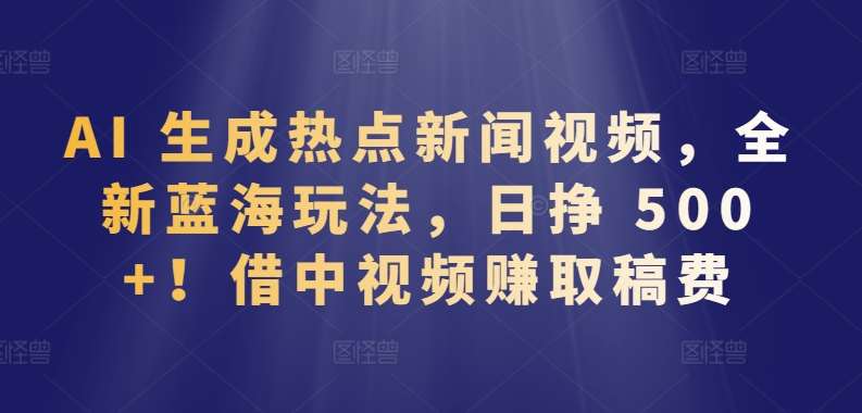 AI 生成热点新闻视频，全新蓝海玩法，日挣 500+!借中视频赚取稿费【揭秘】-三石淘金网