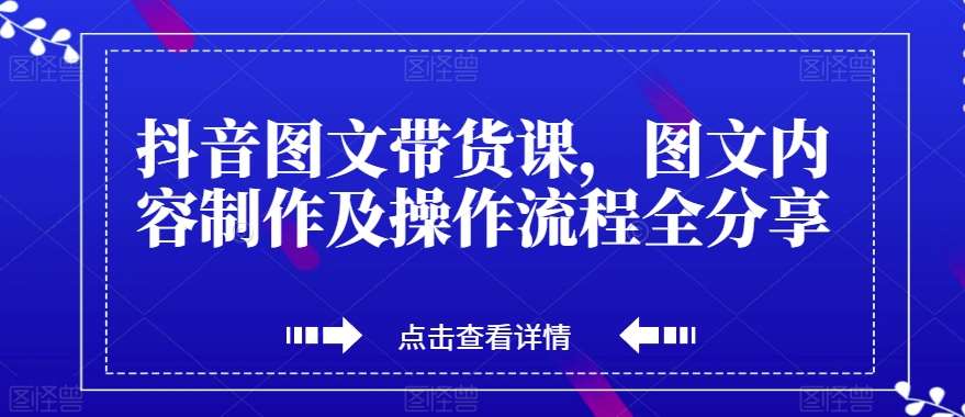 抖音图文带货课，图文内容制作及操作流程全分享-三石资源库