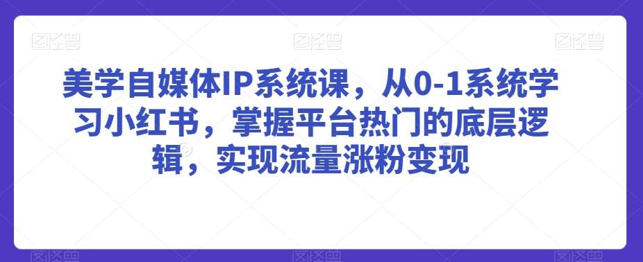 美学自媒体IP系统课，从0-1系统学习小红书，掌握平台热门的底层逻辑，实现流量涨粉变现-三石资源库