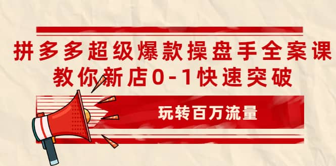 拼多多超级爆款操盘手全案课，教你新店0-1快速突破，玩转百万流量-三石资源库