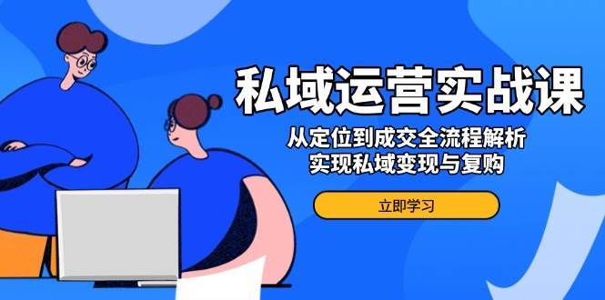 私域运营实战课，从定位到成交全流程解析，实现私域变现与复购-三石资源库