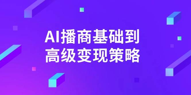 （14512期）AI-播商基础到高级变现策略。通过详细拆解和讲解，实现商业变现。-三石资源库