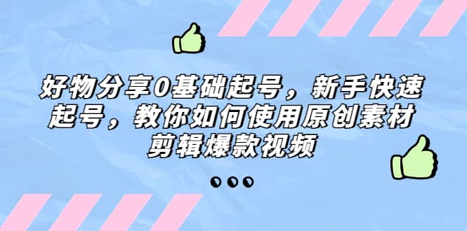 好物分享0基础起号，新手快速起号，教你如何使用原创素材剪辑爆款视频-三石资源库