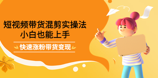 短视频带货混剪实操法，小白也能上手，快速涨粉带货变现-三石资源库