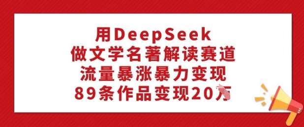 用DeepSeek做文学名著解读赛道，流量暴涨暴力变现，89条作品变现20W-三石资源库