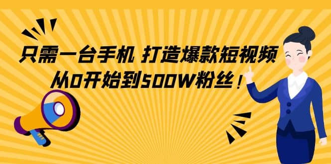 只需一台手机，轻松打造爆款短视频，从0开始到500W粉丝-三石资源库
