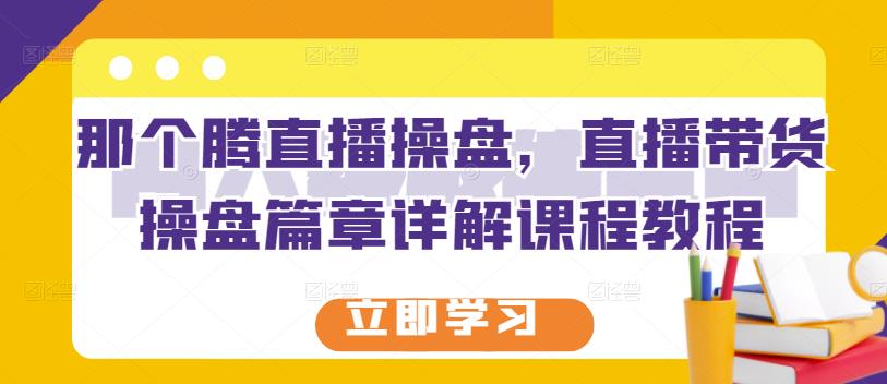 那个腾直播操盘，直播带货操盘篇章详解课程教程-三石资源库