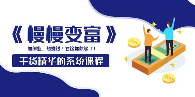 《慢慢变富》干货精华的系统课程：想创业，想赚钱？看这课就够了-三石资源库