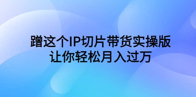 蹭这个IP切片带货实操版，让你轻松月入过万（教程+素材）-三石资源库