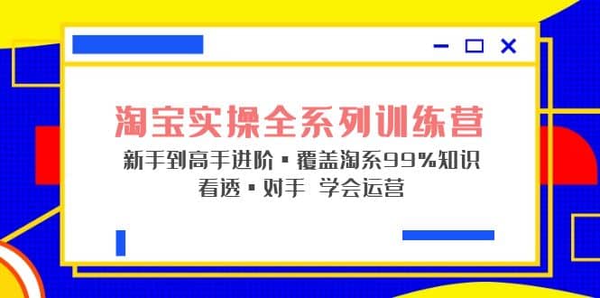 淘宝实操全系列训练营 新手到高手进阶·覆盖·99%知识 看透·对手 学会运营-三石资源库