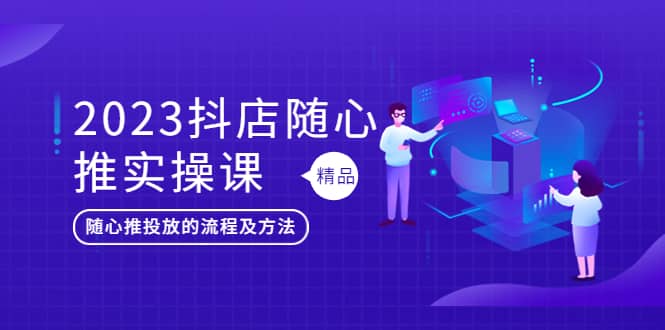 2023抖店随心推实操课，搞懂抖音小店随心推投放的流程及方法-三石资源库