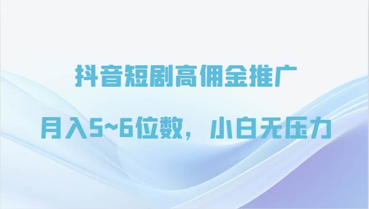 抖音短剧高佣金推广，月入5~6位数，小白无压力-三石淘金网