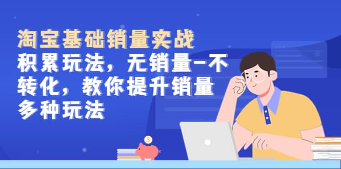 淘宝基础销量实战-积累玩法，无销量-不转化，教你提升销量多种玩法-三石资源库