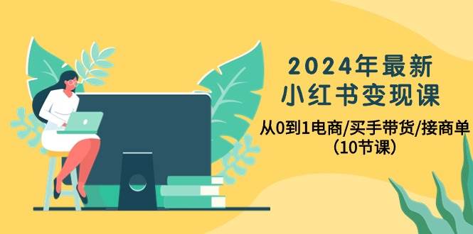 （10130期）2024年最新小红书变现课，从0到1电商/买手带货/接商单（10节课）-三石资源库