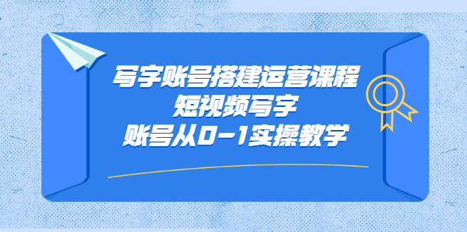 写字账号搭建运营课程，短视频写字账号从0-1实操教学-三石资源库