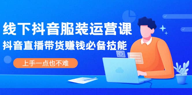 线下抖音服装运营课，抖音直播带货赚钱必备技能，上手一点也不难-三石淘金网