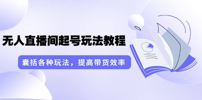 无人直播间起号玩法教程：囊括各种玩法，提高带货效率（17节课）-三石淘金网