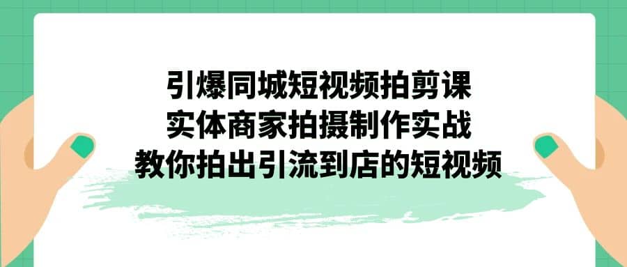 引爆同城-短视频拍剪课：实体商家拍摄制作实战，教你拍出引流到店的短视频-三石资源库