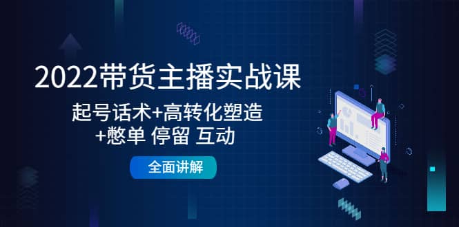 2022带货主播实战课：起号话术+高转化塑造+憋单 停留 互动 全面讲解-三石资源库