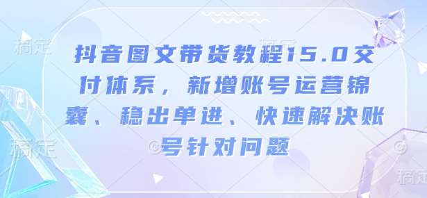 抖音图文带货教程15.0交付体系，新增账号运营锦囊、稳出单进、快速解决账号针对问题-三石资源库
