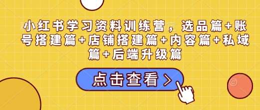 小红书学习资料训练营，选品篇+账号搭建篇+店铺搭建篇+内容篇+私域篇+后端升级篇-三石资源库
