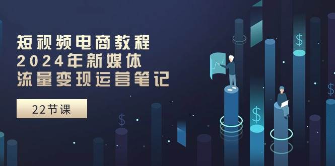 短视频电商教程：2024年新媒体流量变现运营笔记（25节课）-三石淘金网