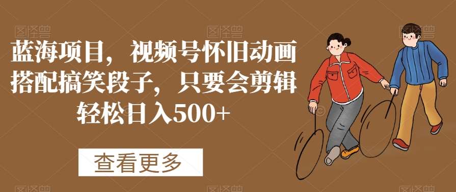 蓝海项目，视频号怀旧动画搭配搞笑段子，只要会剪辑轻松日入500+【揭秘】-三石资源库