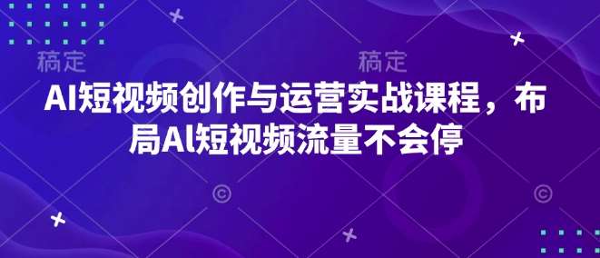 AI短视频创作与运营实战课程，布局Al短视频流量不会停-三石资源库