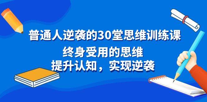 （8935期）普通人逆袭的30堂思维训练课，终身受用的思维，提升认知，实现逆袭-三石资源库