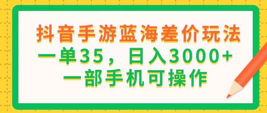 （11609期）抖音手游蓝海差价玩法，一单35，日入3000+，一部手机可操作-三石资源库