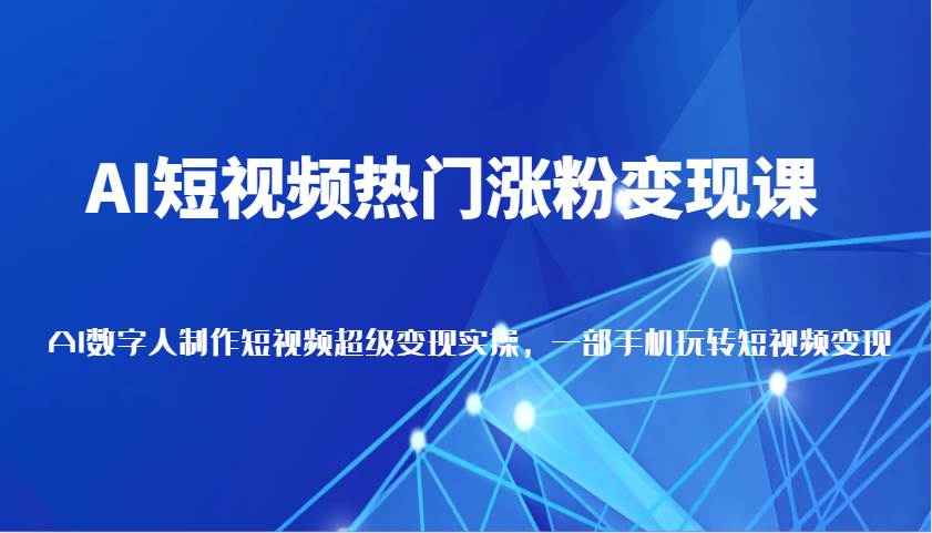 AI短视频热门涨粉变现课，AI数字人制作短视频超级变现实操，一部手机玩转短视频变现-三石资源库