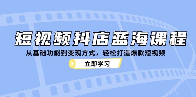 （12960期）短视频抖店蓝海课程：从基础功能到变现方式，轻松打造爆款短视频-三石资源库